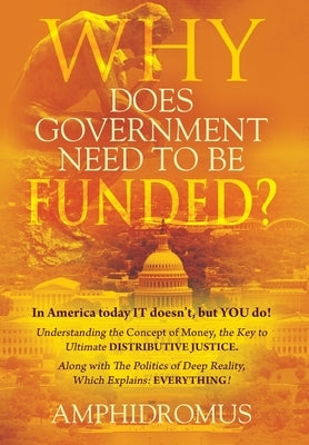 Why Does Government Need to be Funded? In America Today IT doesn't but YOU do Understanding the CONCEPT of MONEY the key to Ultimate DISTRIBUTIVE JUST by Amphidromus
