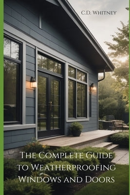 The Complete Guide to Weatherproofing Windows and Doors by Whitney, C. D.