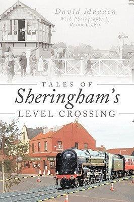 Tales of Sheringham's Level Crossing by Madden, David