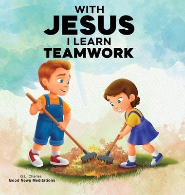With Jesus I Learn Teamwork: A kid's Bible story about working together and helping others, featuring a Christian lesson on teamwork and kindness for by Charles, G. L.