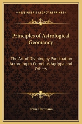 Principles of Astrological Geomancy: The Art of Divining by Punctuation According to Cornelius Agrippa and Others by Hartmann, Franz