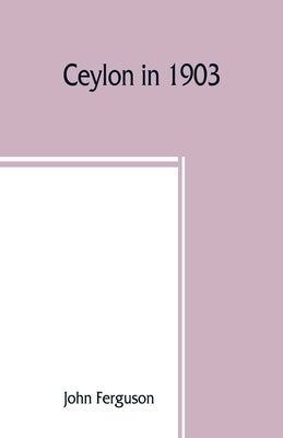 Ceylon in 1903: describing the progress of the island since 1803, its present agricultural and commercial enterprises, and its unequal by Ferguson, John