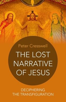 The Lost Narrative of Jesus: Deciphering the Transfiguration by Cresswell, Peter