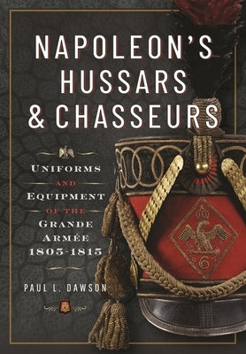 Napoleon's Hussars and Chasseurs: Uniforms and Equipment of the Grande Armée, 1805-1815 by Dawson, Paul L.