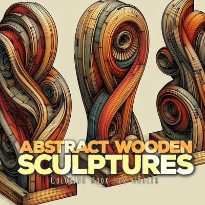 Abstract Wooden Sculptures Coloring Book for Adults: Wood Art Coloring Book for Adults abstract art Coloring Book for adults Sculptures by Publishing, Monsoon