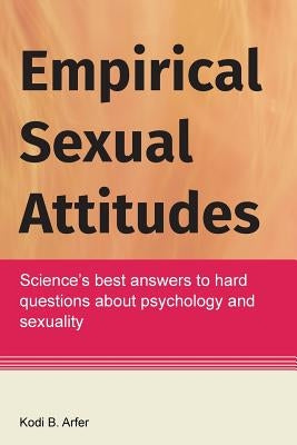 Empirical Sexual Attitudes: Science's best answers to hard questions about psychology and sexuality by Arfer, Kodi B.