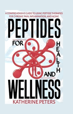 Peptides for Health and Wellness: A Comprehensive Guide to Using Peptide Therapies for Chronic Pain, Inflammation and Aging by Peters, Katherine