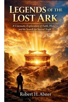 Legends of the Lost Ark: A Cinematic Exploration of Faith, History, and the Search for Sacred Truth by Abner, Robert H.