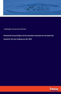 Nineteenth Annual Report of the Columbia Institution for the Deaf and Dumb for the Year Ending June 30, 1876 by Gallaudet University Archives