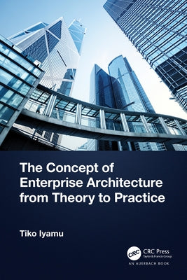 The Concept of Enterprise Architecture from Theory to Practice by Iyamu, Tiko