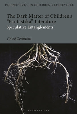 The Dark Matter of Children's 'Fantastika' Literature: Speculative Entanglements by Germaine, Chloe