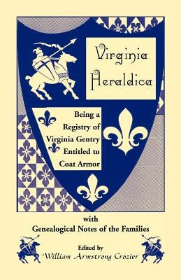 Virginia Heraldica. Being a Registry of Virginia Gentry Entitled to Coat Armor, with Genealogical Notes of the Families by Crozier, William Armstrong