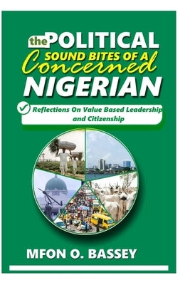 Political Sound Bites of a Concerned Nigerian: Reflections on value-based leadership and citizenship by Bassey, Mfon O.