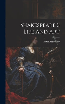Shakespeare S Life And Art by Alexander, Peter