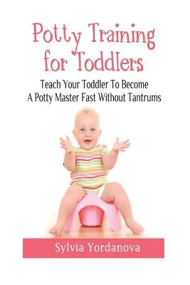 Potty Training for Toddlers: Teach Your Toddler to Become a Potty Master Fast without Tantrums by Yordanova, Sylvia