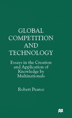Global Competition and Technology: Essays in the Creation and Application of Knowledge by Multinationals by Pearce, Robert