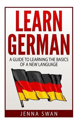 German: Learn German: A Guide to Learning the Basics of a New Language by Swan, Jenna