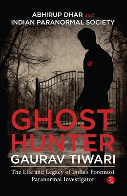 Ghost Hunter Gaurav Tiwari: The Life and Legacy of India's Foremost Paranormal Investigator by Dhar, Abhirup