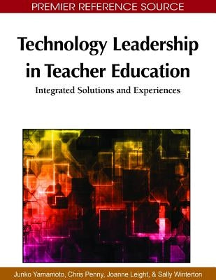 Technology Leadership in Teacher Education: Integrated Solutions and Experiences by Yamamoto, Junko
