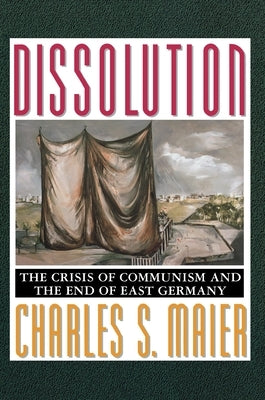 Dissolution: The Crisis of Communism and the End of East Germany by Maier, Charles S.