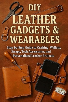 DIY Leather Gadgets & Wearables: Step-by-Step Guide to Crafting Wallets, Straps, Tech Accessories, and Personalized Leather Projects by Rhea, Alexander