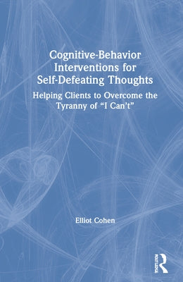 Cognitive Behavior Interventions for Self-Defeating Thoughts: Helping Clients to Overcome the Tyranny of "I Can't" by Cohen, Elliot