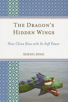 Dragon's Hidden Wings: How China Rises with Its Soft Power by Ding, Sheng