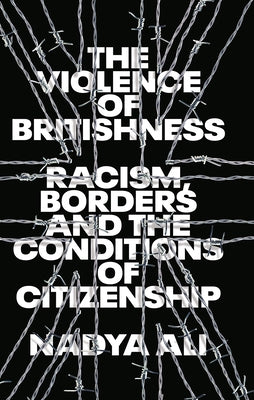 The Violence of Britishness: Racism, Borders and the Conditions of Citizenship by Ali, Nadya