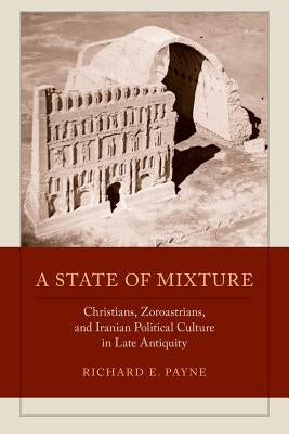 A State of Mixture: Christians, Zoroastrians, and Iranian Political Culture in Late Antiquity Volume 56 by Payne, Richard E.