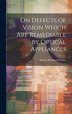 On Defects of Vision Which Are Remediable by Optical Appliances by Carter, Robert Brudenell