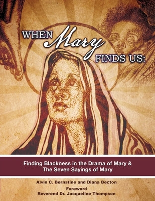 When Mary Finds Us: Finding Blackness in.the Drama of Mary & The Seven Sayings of Mary by Bernstine, Alvin C.