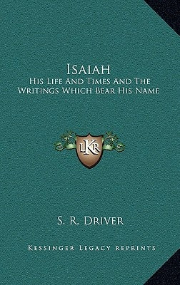 Isaiah: His Life And Times And The Writings Which Bear His Name by Driver, S. R.