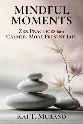 Mindful Moments: Zen Practices for a Calmer, More Present Life by Murano, Kai T.