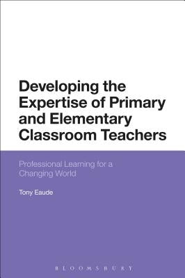 Developing the Expertise of Primary and Elementary Classroom Teachers: Professional Learning for a Changing World by Eaude, Tony