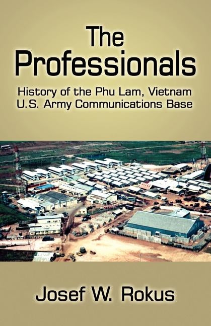 The Professionals: History of the Phu Lam, Vietnam U.S. Army Communications Base by Rokus, Josef