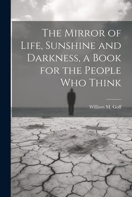The Mirror of Life, Sunshine and Darkness, a Book for the People Who Think by Goff, William M.