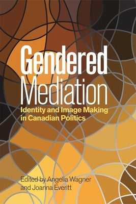 Gendered Mediation: Identity and Image Making in Canadian Politics by Wagner, Angelia