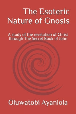 The Esoteric Nature of Gnosis: A study of the revelation of Christ through The Secret Book of John by Ayanlola, Oluwatobi Peter