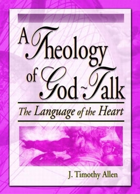 Theology of God-Talk: The Language of the Heart by Allen, J. Timothy
