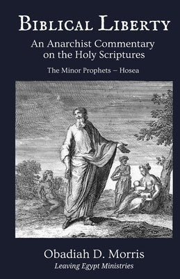 Biblical Liberty: An Anarchist Commentary on the Holy Scriptures: The Minor Prophets - Hosea by Morris, Obadiah D.