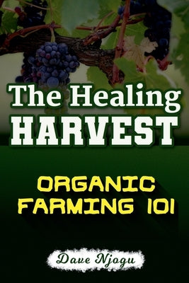 The Healing Harvest: Organic Farming 101 by Njogu, Dave