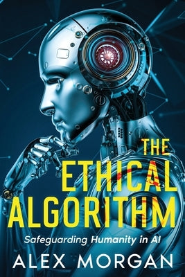 The Ethical Algorithm: Safeguarding Humanity in AI by Morgan, Alex