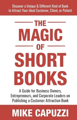 The Magic of Short Books: Discover a Unique & Different Kind of Book to Attract Your Ideal Customer by Capuzzi, Mike