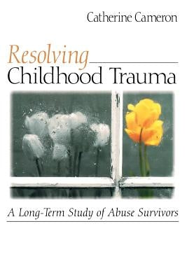 Resolving Childhood Trauma: A Long-Term Study of Abuse Survivors by Cameron, Catherine