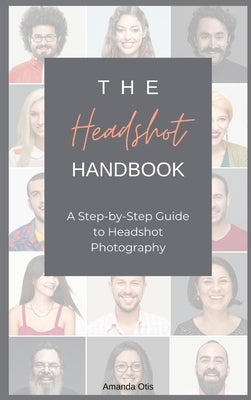 The Headshot Handbook: A Step-by-Step Guide to Headshot Photography by Otis, Amanda