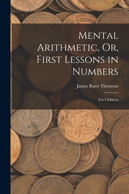 Mental Arithmetic, Or, First Lessons in Numbers: For Children by Thomson, James Bates