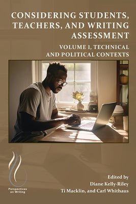 Considering Students, Teachers, and Writing Assessment, Vol. 1: Technical and Political Contexts by Kelly-Riley, Diane