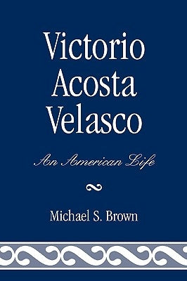 Victorio Acosta Velasco: An American Life by Brown, Michael S.
