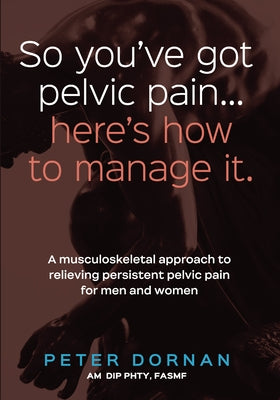 So You've Got Pelvic Pain... Here's How to Manage It. by Dornan, Peter