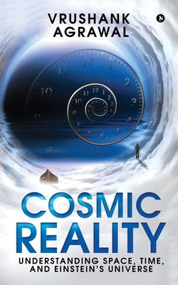 Cosmic Reality: Understanding space, time, and Einstein's universe by Vrushank Agrawal